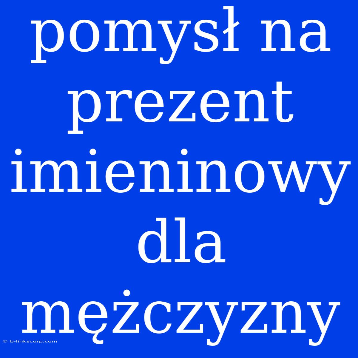 Pomysł Na Prezent Imieninowy Dla Mężczyzny