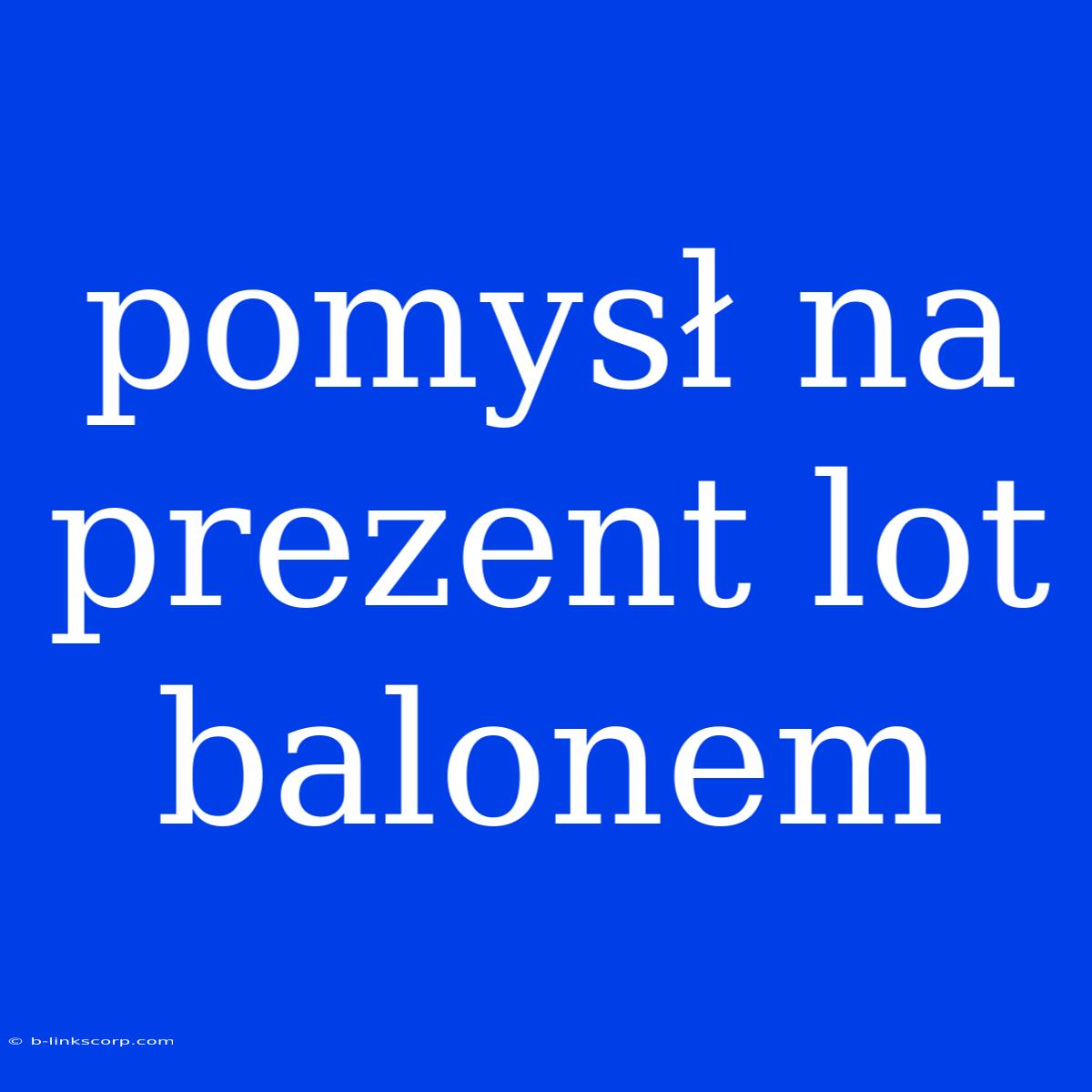 Pomysł Na Prezent Lot Balonem