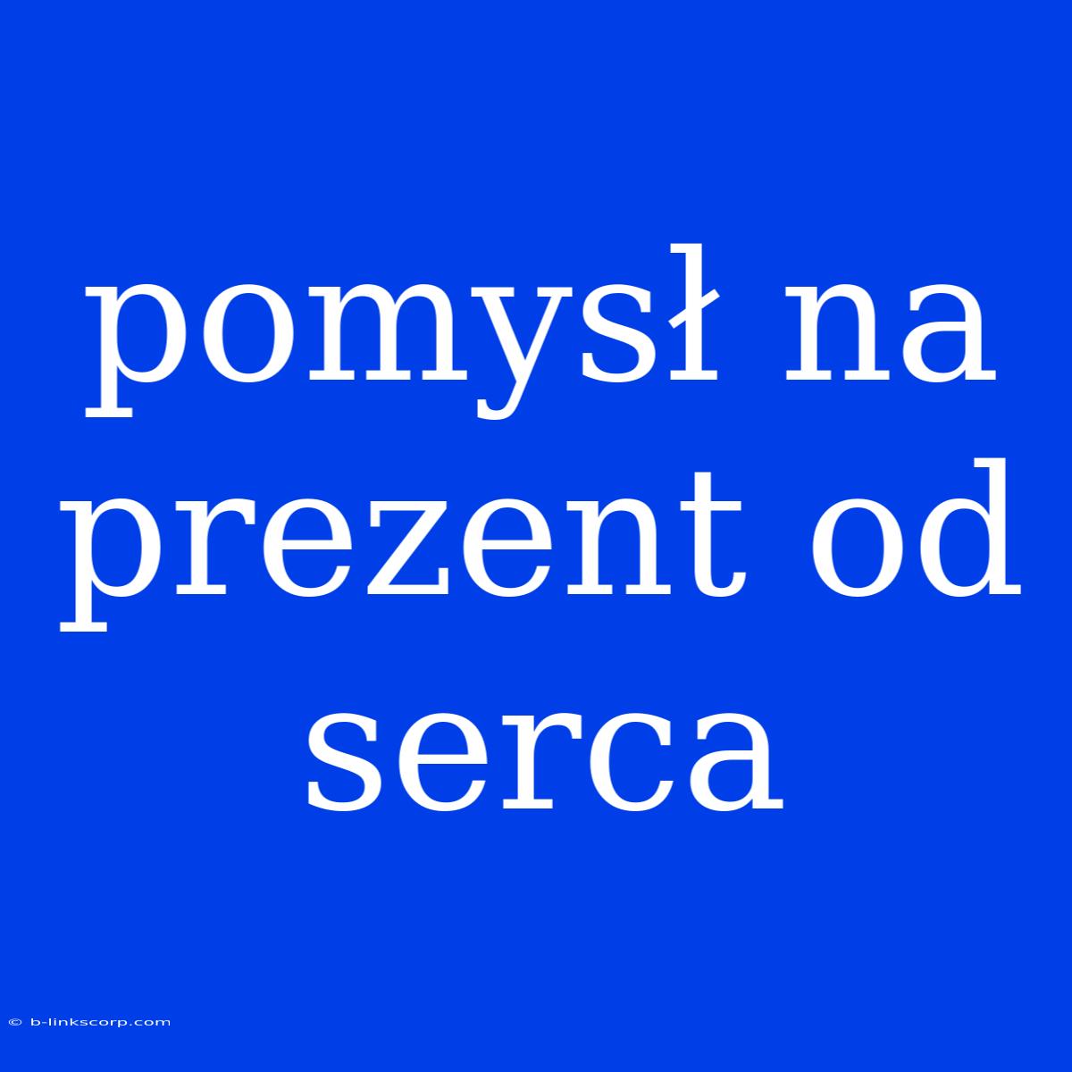 Pomysł Na Prezent Od Serca