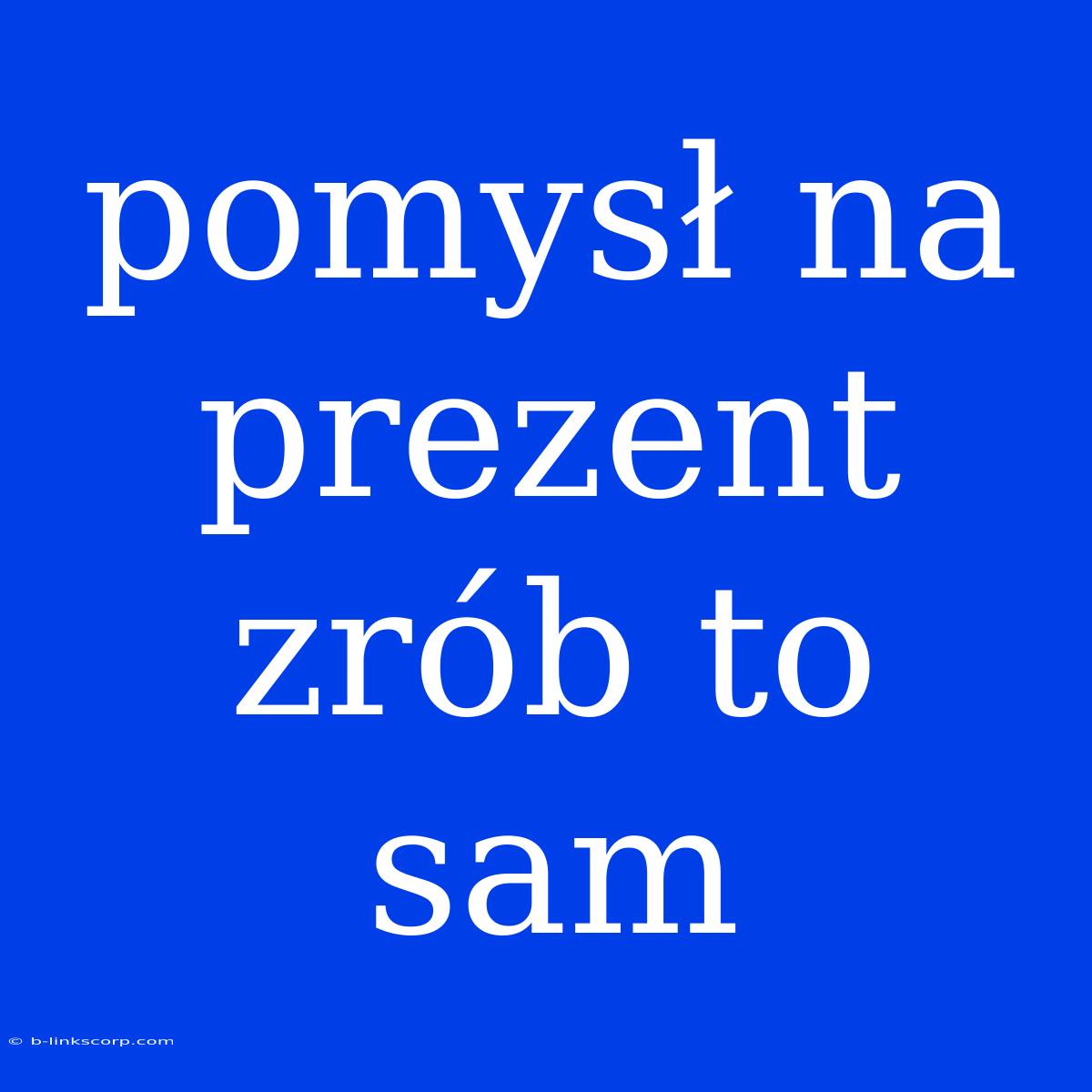 Pomysł Na Prezent Zrób To Sam