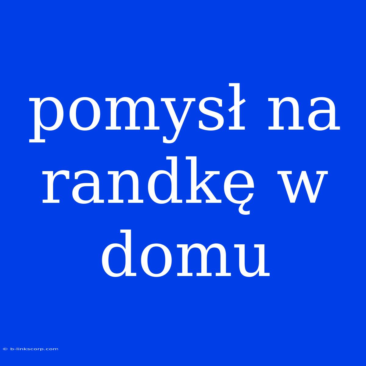 Pomysł Na Randkę W Domu