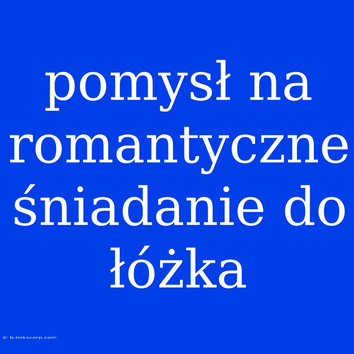 Pomysł Na Romantyczne Śniadanie Do Łóżka