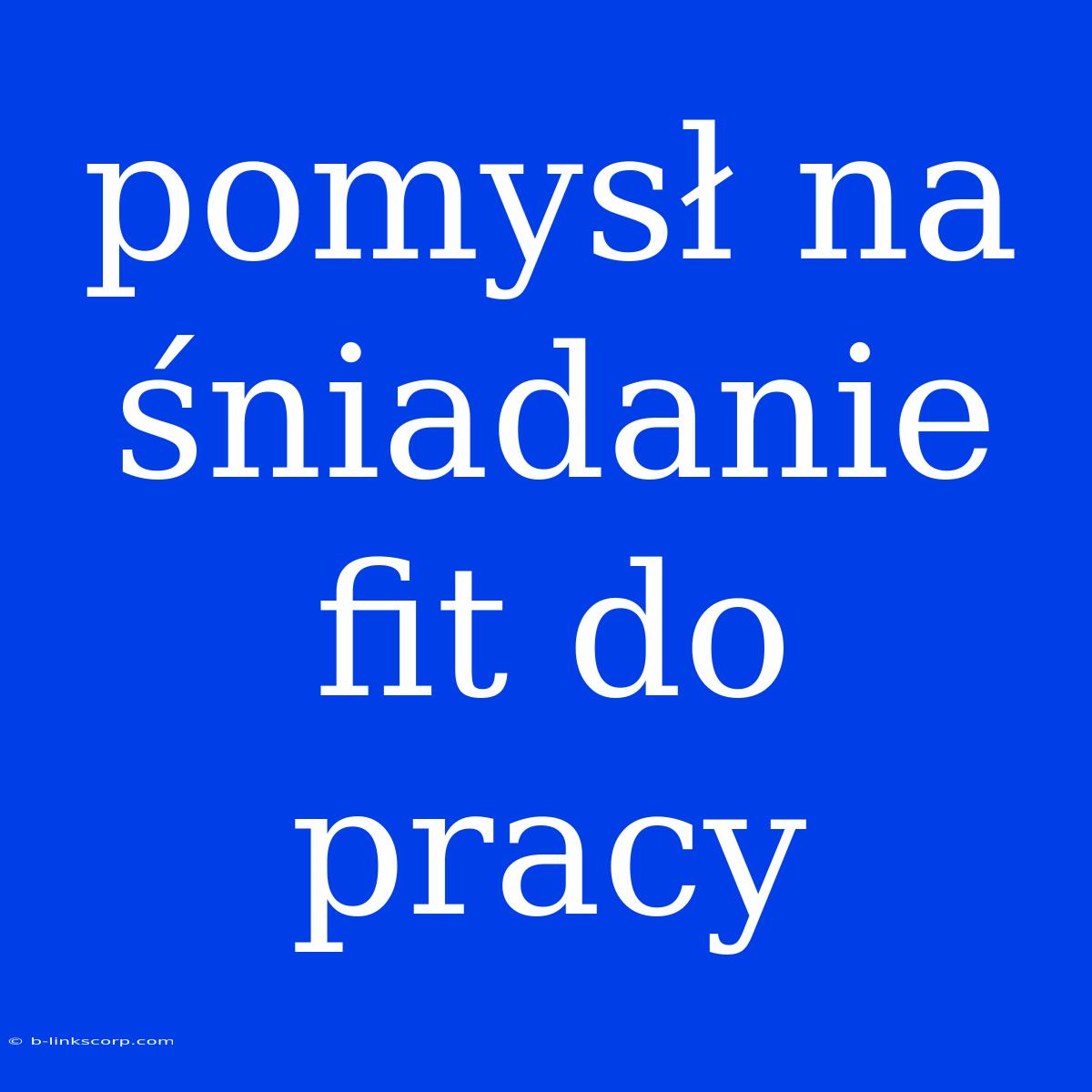 Pomysł Na Śniadanie Fit Do Pracy