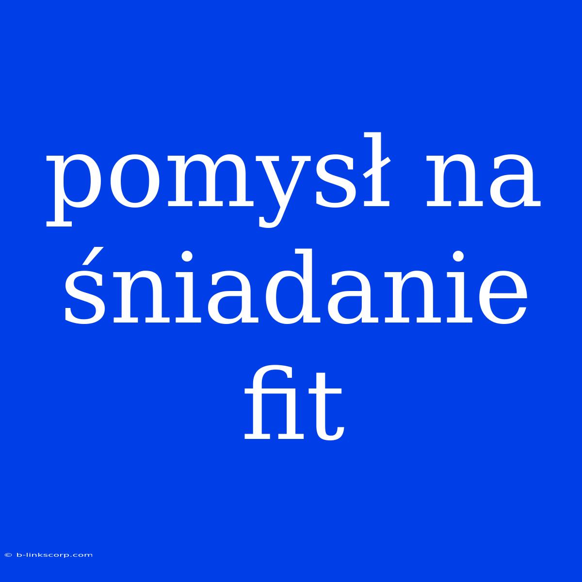 Pomysł Na Śniadanie Fit