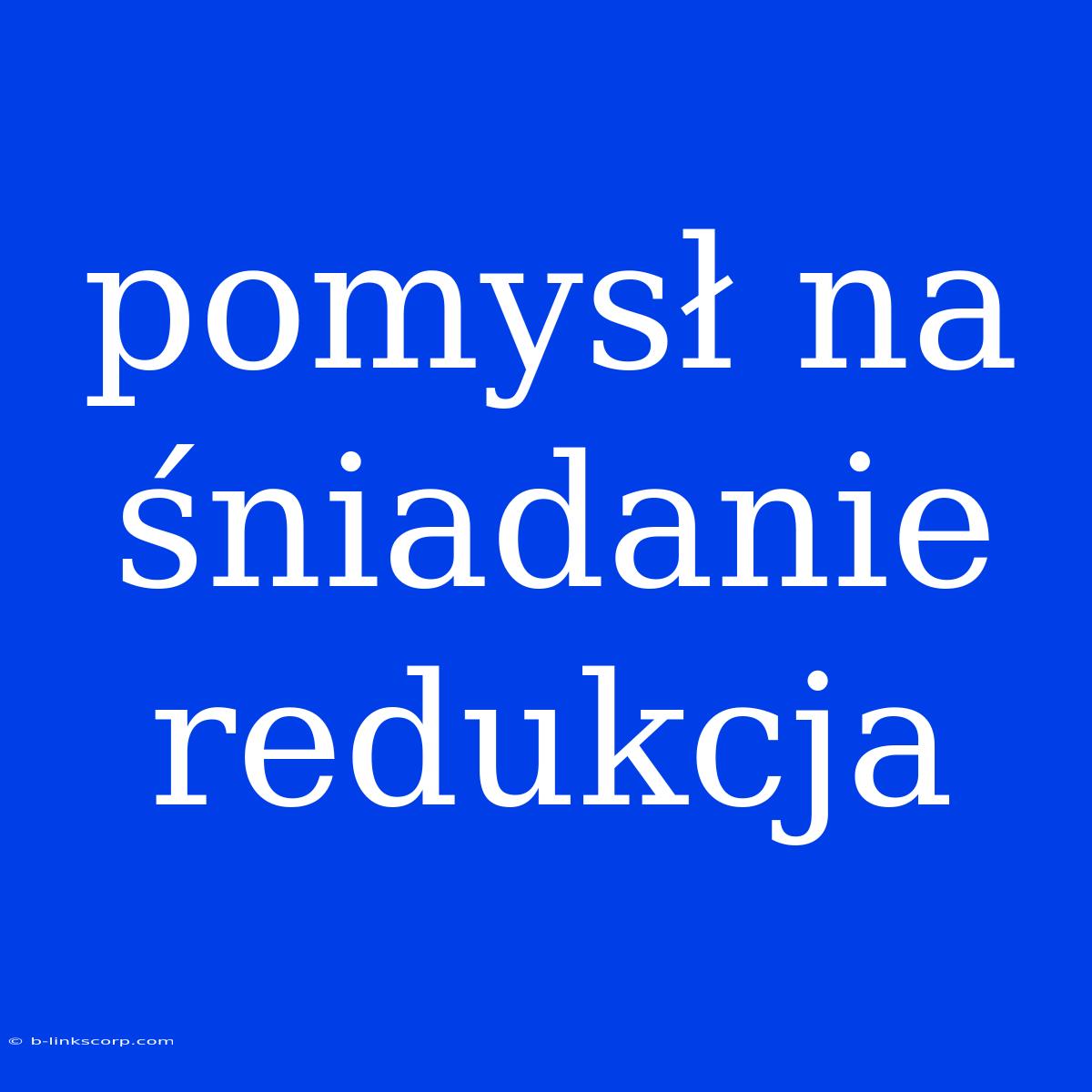 Pomysł Na Śniadanie Redukcja