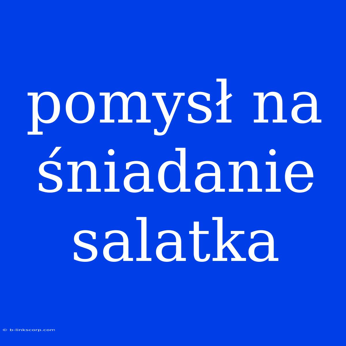 Pomysł Na Śniadanie Salatka