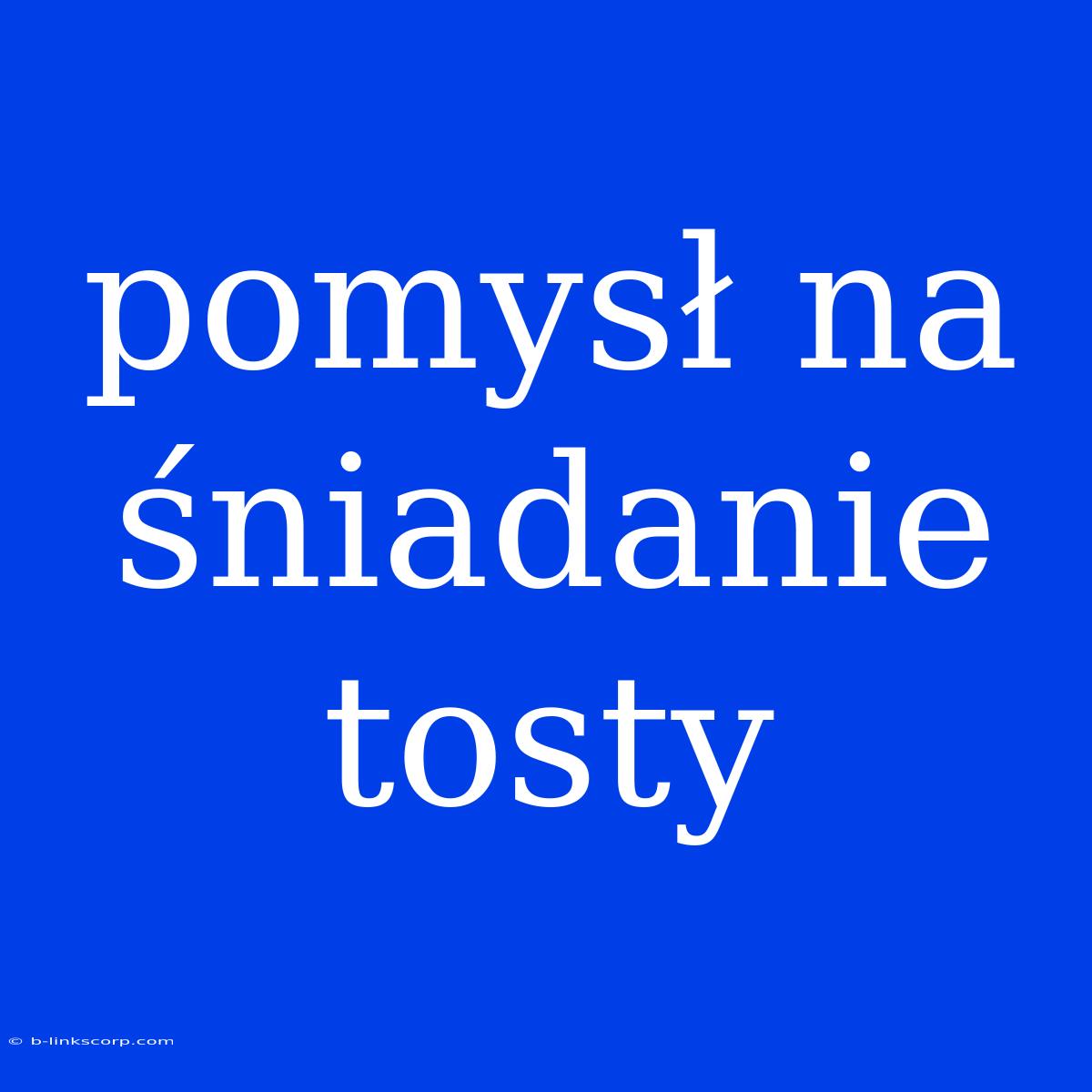 Pomysł Na Śniadanie Tosty