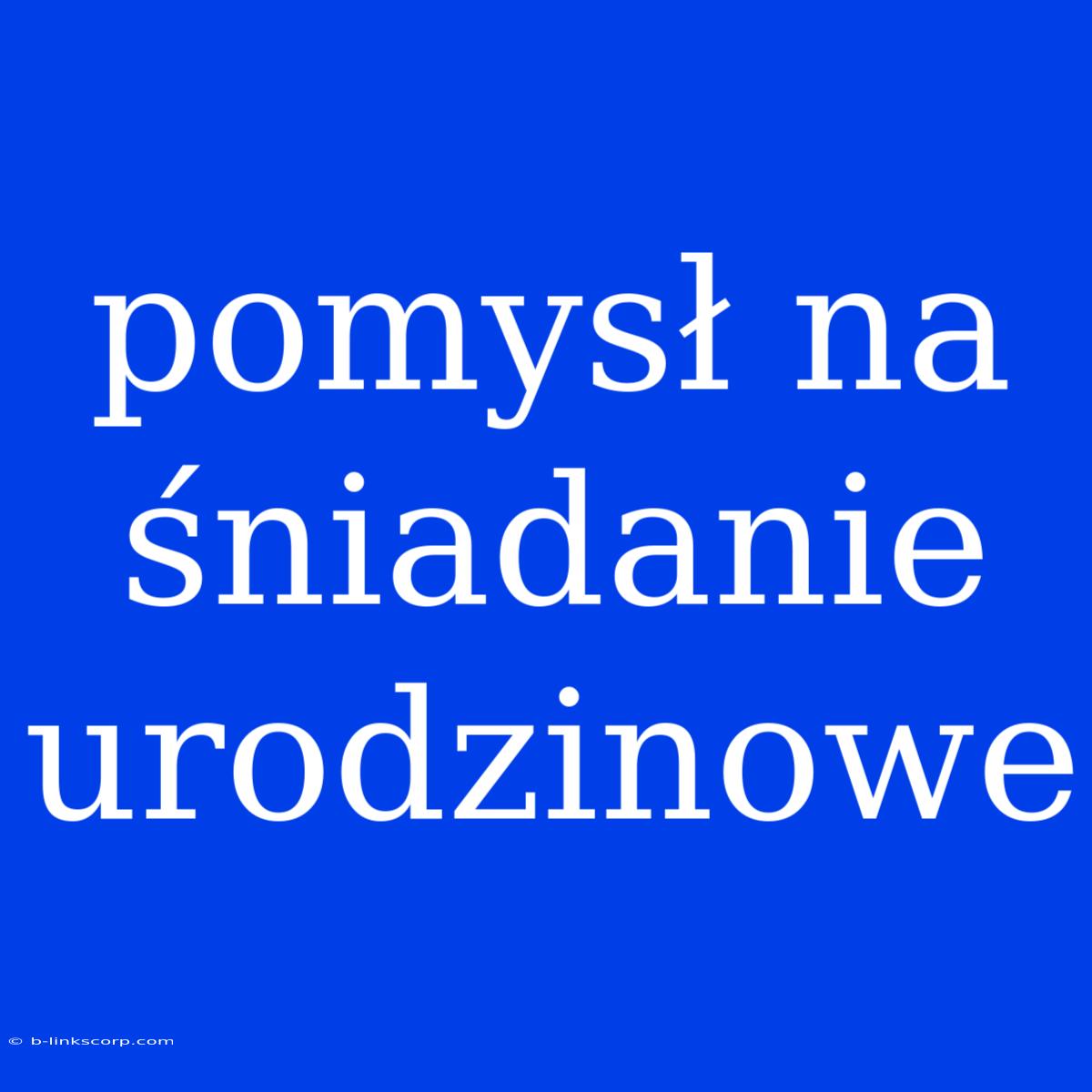 Pomysł Na Śniadanie Urodzinowe