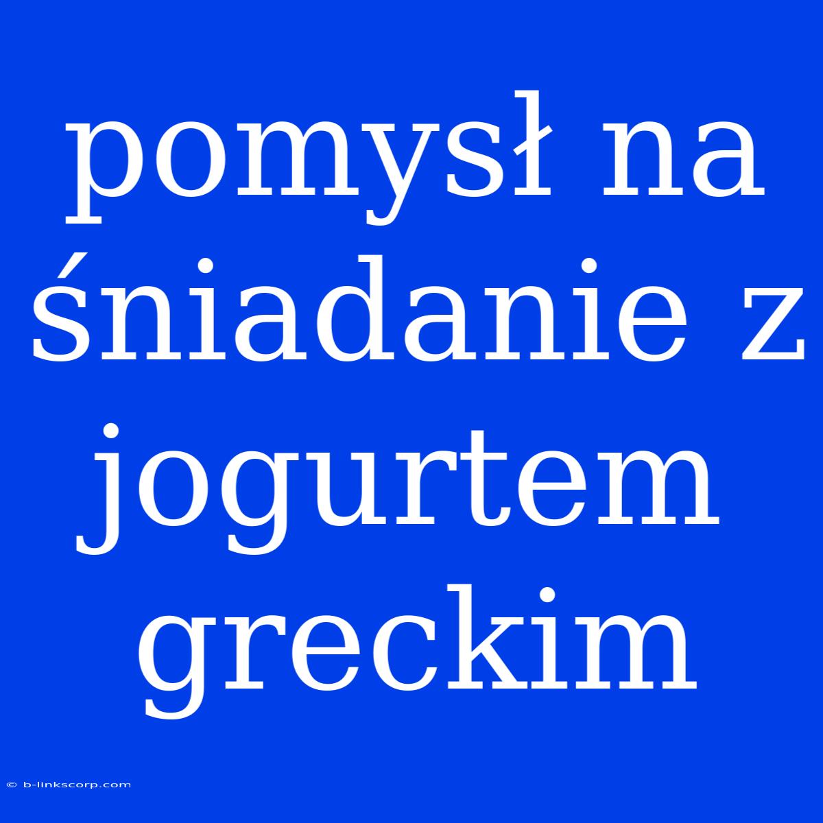 Pomysł Na Śniadanie Z Jogurtem Greckim