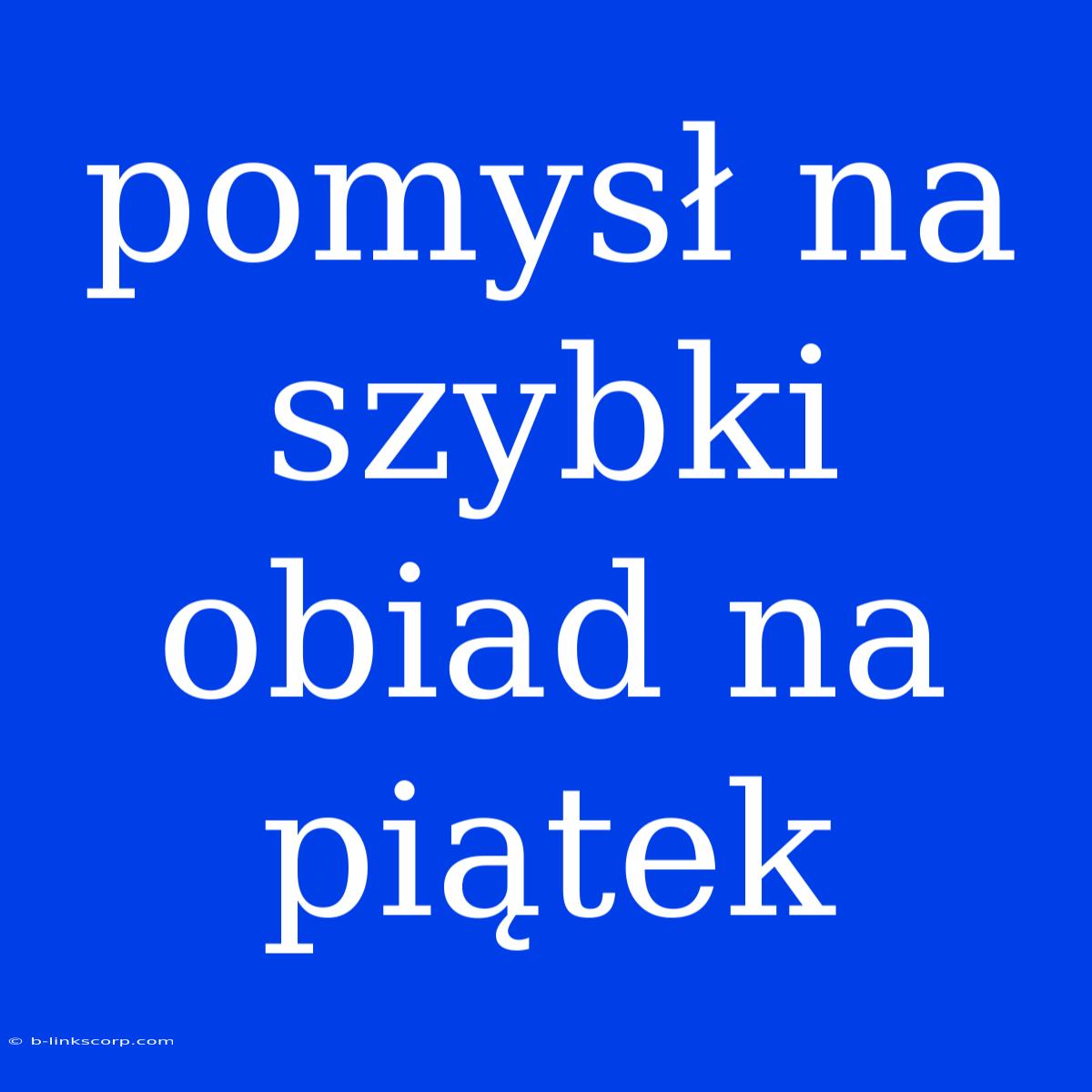 Pomysł Na Szybki Obiad Na Piątek