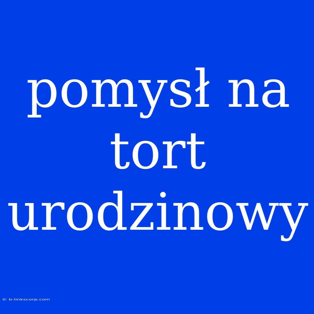 Pomysł Na Tort Urodzinowy