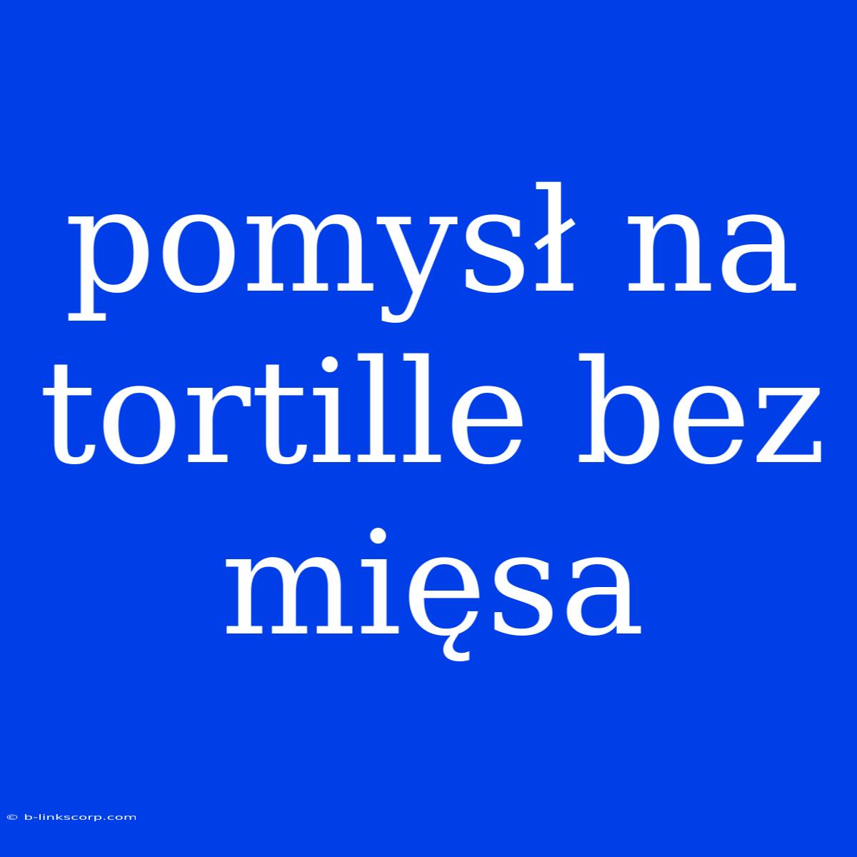 Pomysł Na Tortille Bez Mięsa