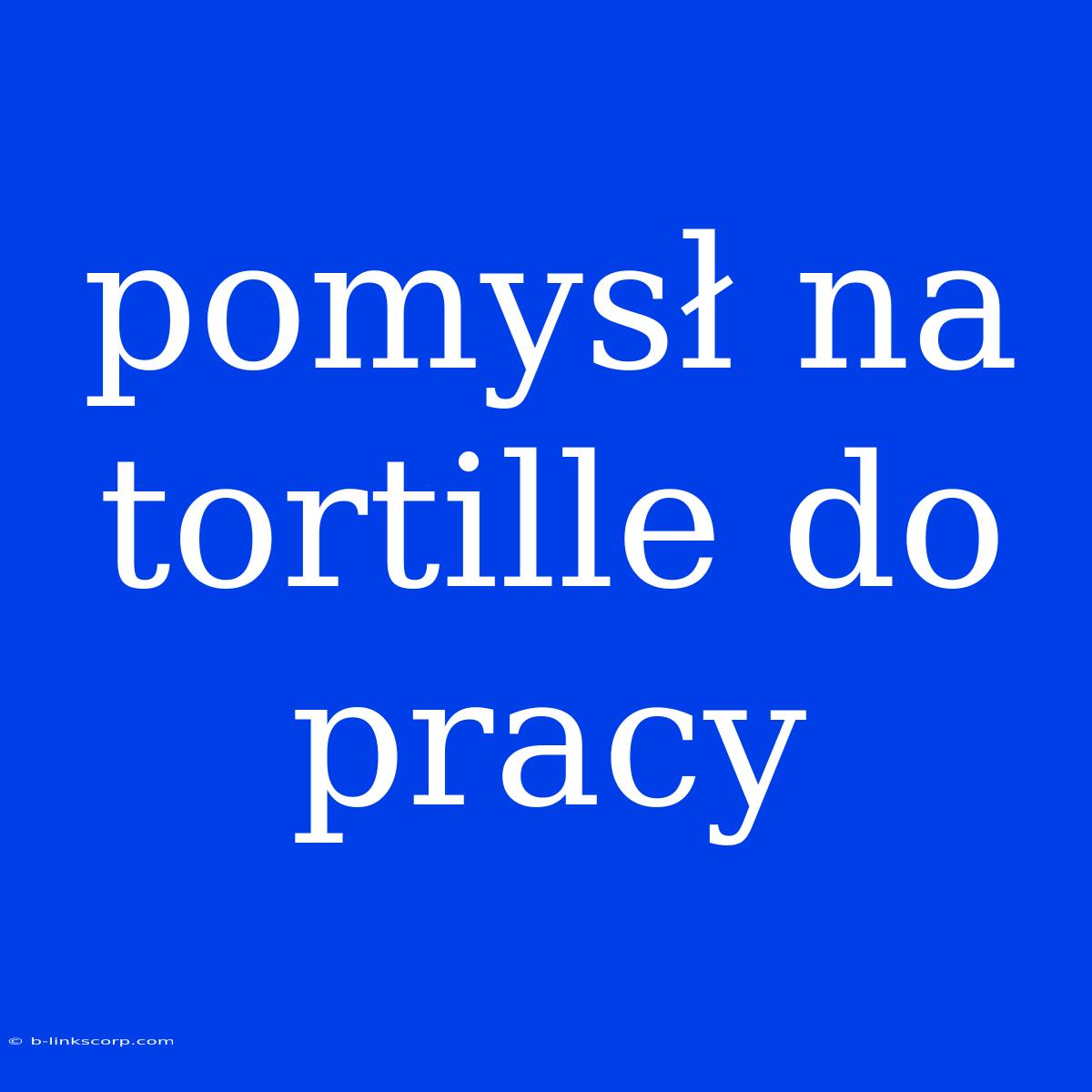 Pomysł Na Tortille Do Pracy