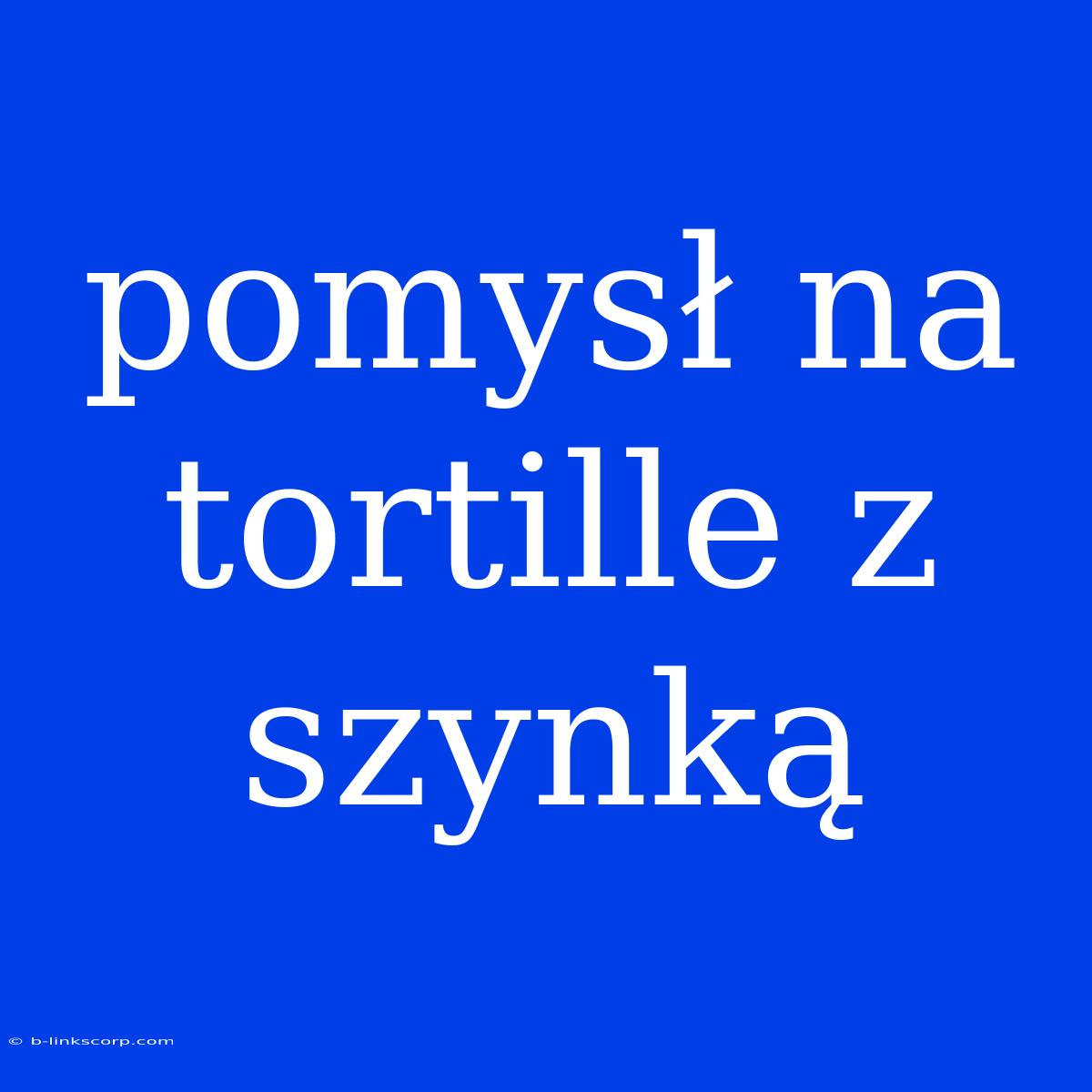 Pomysł Na Tortille Z Szynką