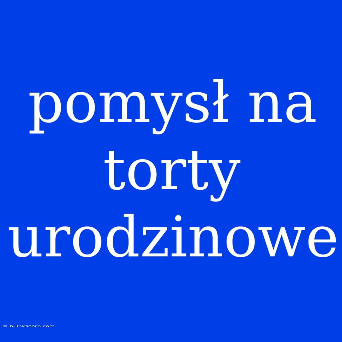 Pomysł Na Torty Urodzinowe