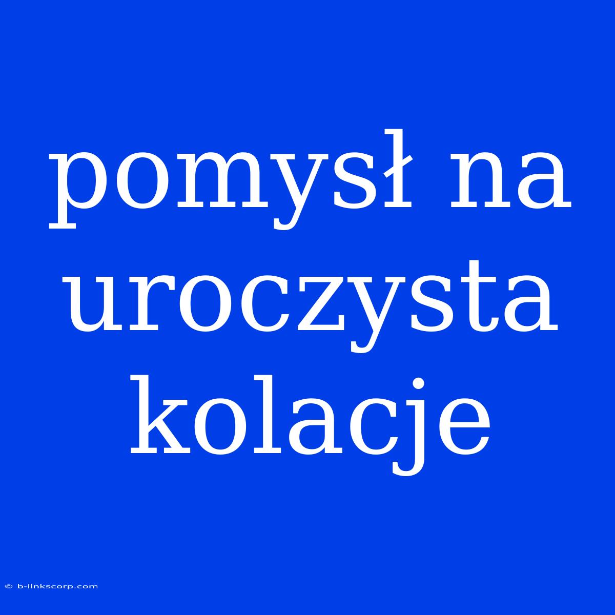 Pomysł Na Uroczysta Kolacje