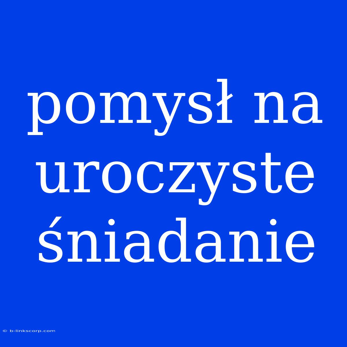 Pomysł Na Uroczyste Śniadanie