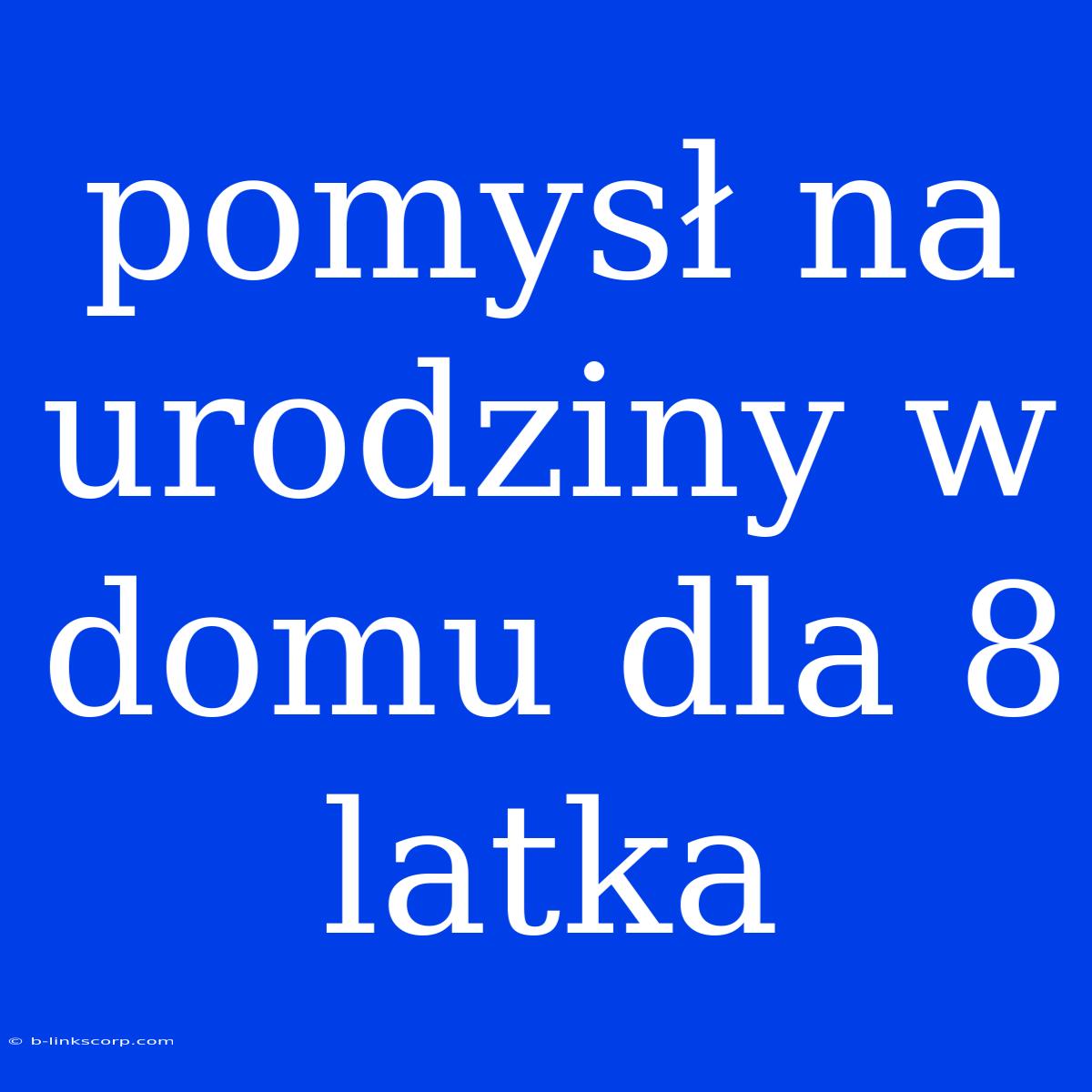 Pomysł Na Urodziny W Domu Dla 8 Latka