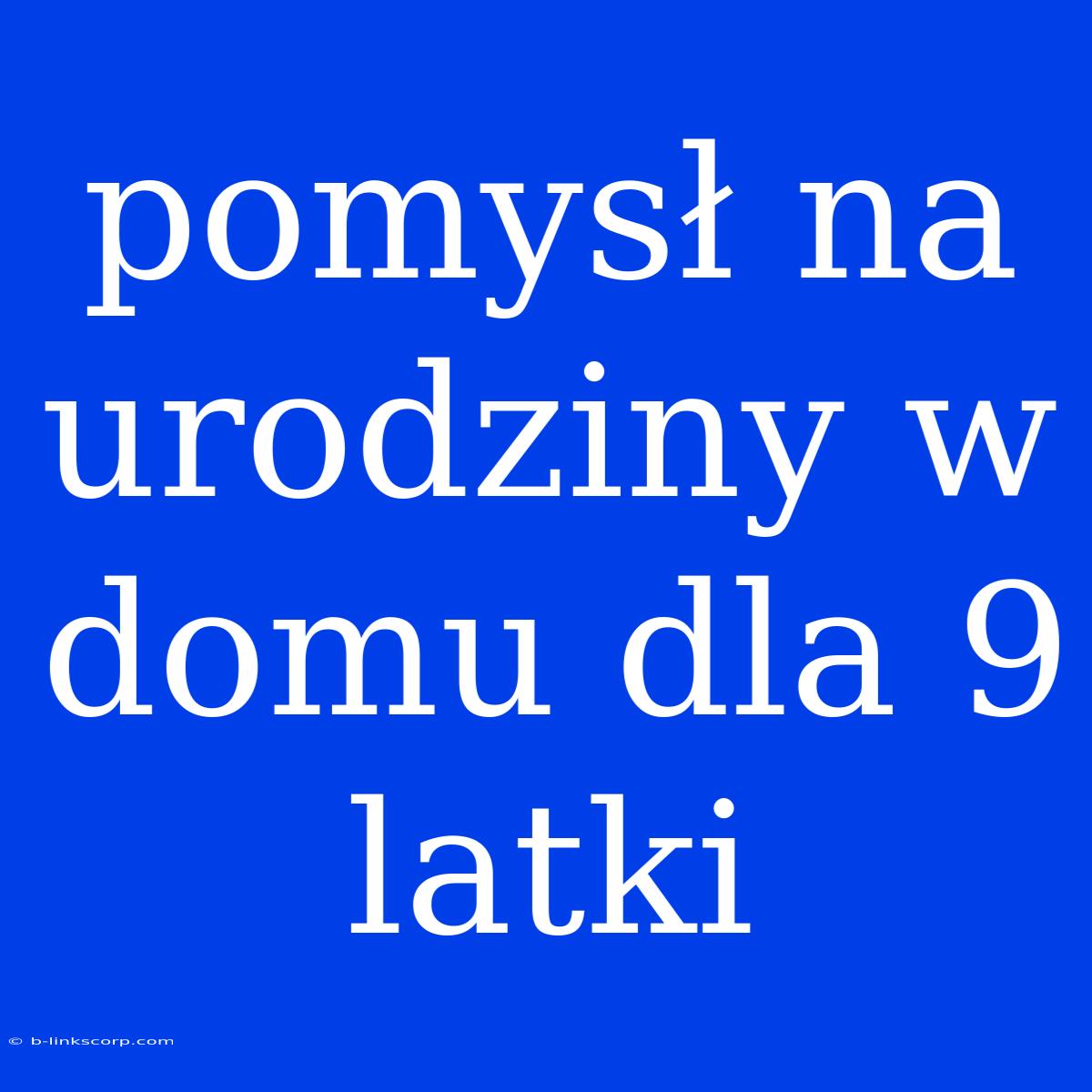 Pomysł Na Urodziny W Domu Dla 9 Latki