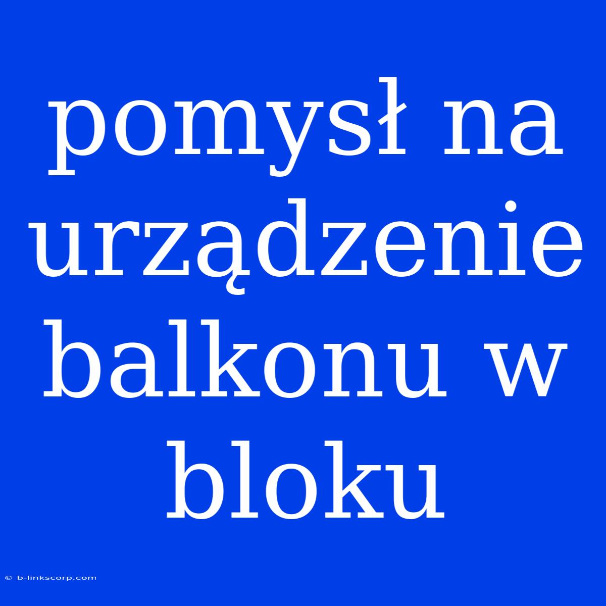 Pomysł Na Urządzenie Balkonu W Bloku