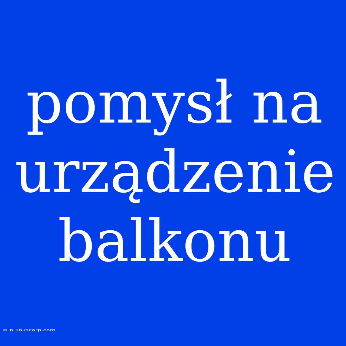 Pomysł Na Urządzenie Balkonu