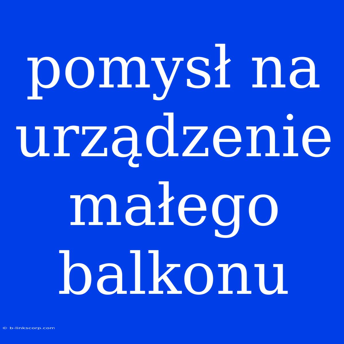 Pomysł Na Urządzenie Małego Balkonu