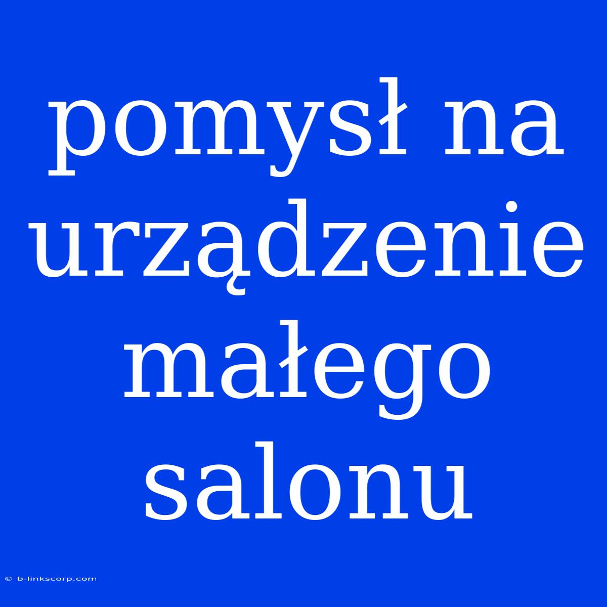 Pomysł Na Urządzenie Małego Salonu