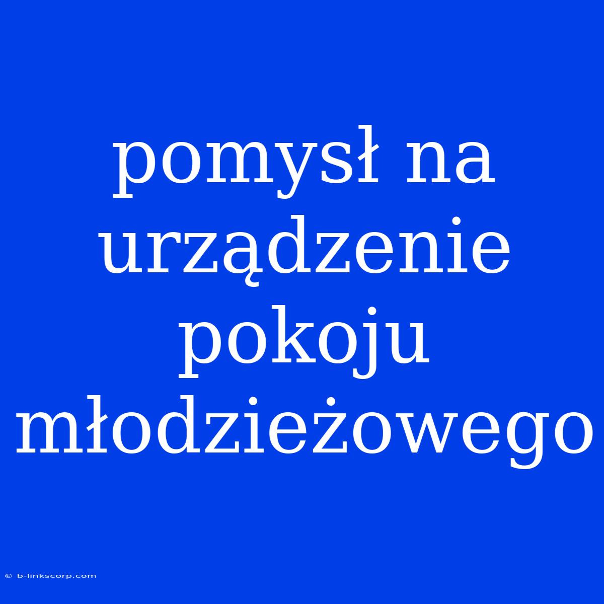 Pomysł Na Urządzenie Pokoju Młodzieżowego