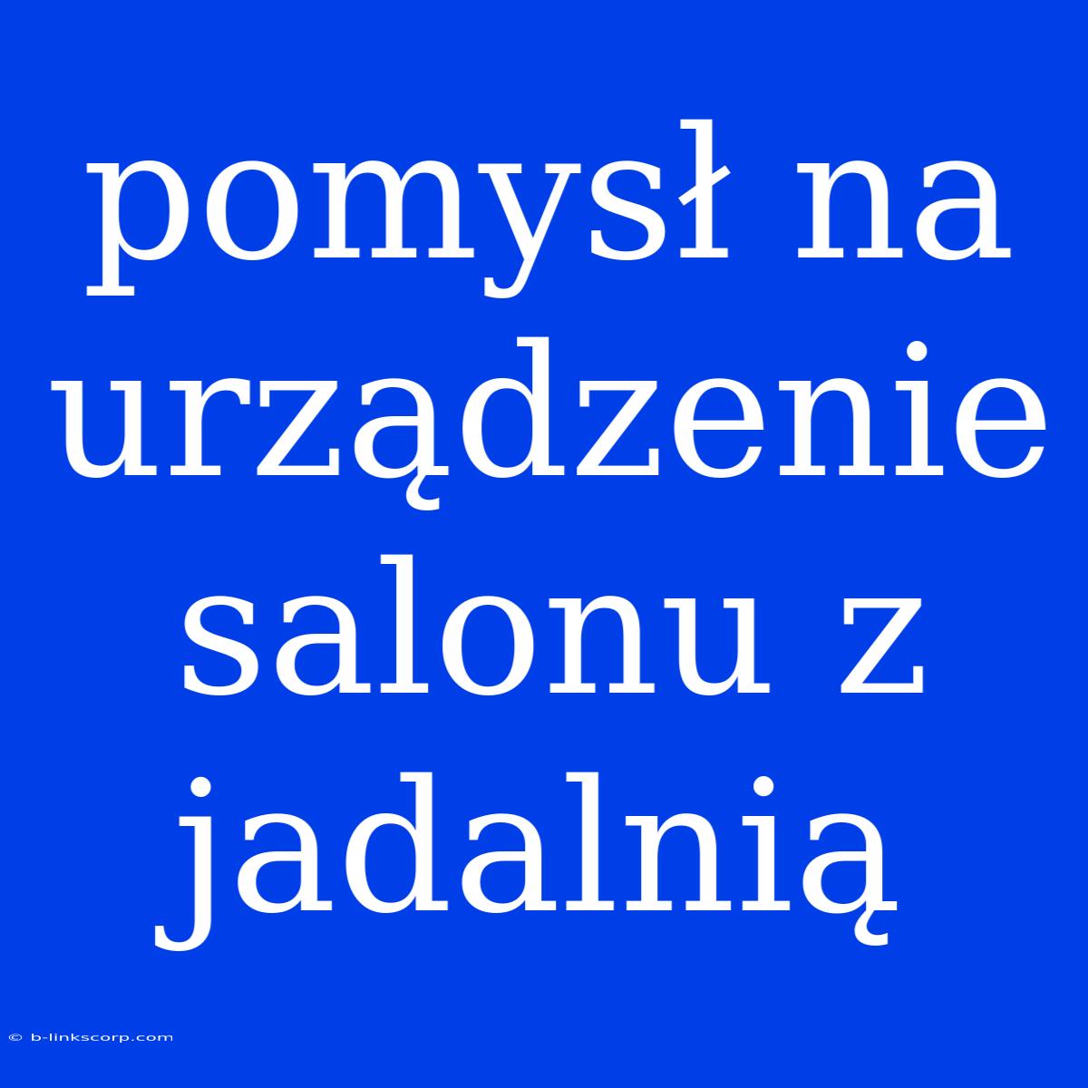 Pomysł Na Urządzenie Salonu Z Jadalnią