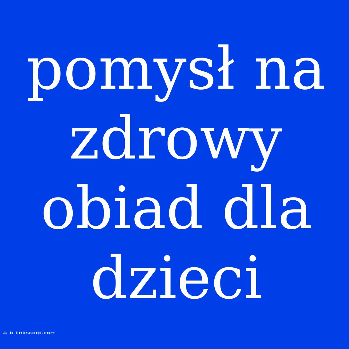 Pomysł Na Zdrowy Obiad Dla Dzieci