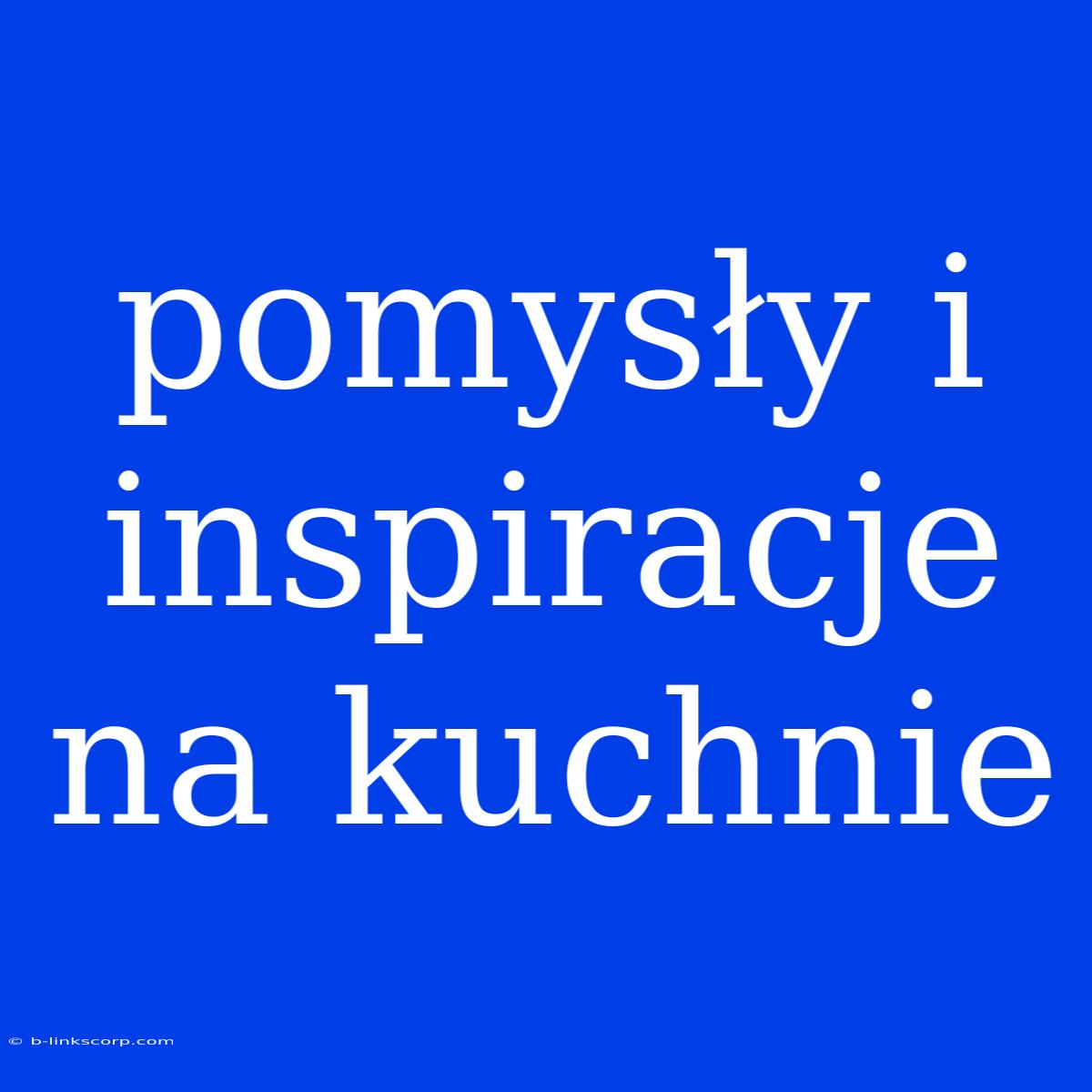 Pomysły I Inspiracje Na Kuchnie