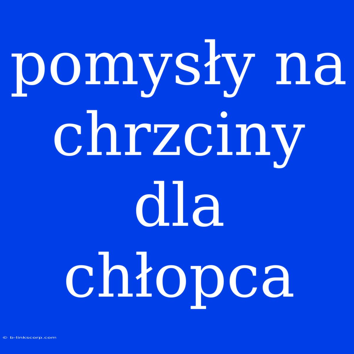 Pomysły Na Chrzciny Dla Chłopca