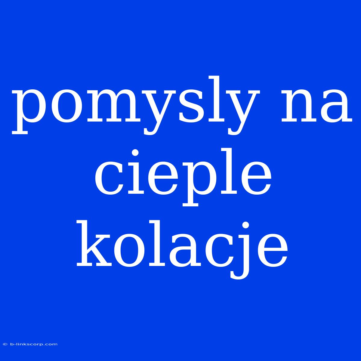 Pomysly Na Cieple Kolacje