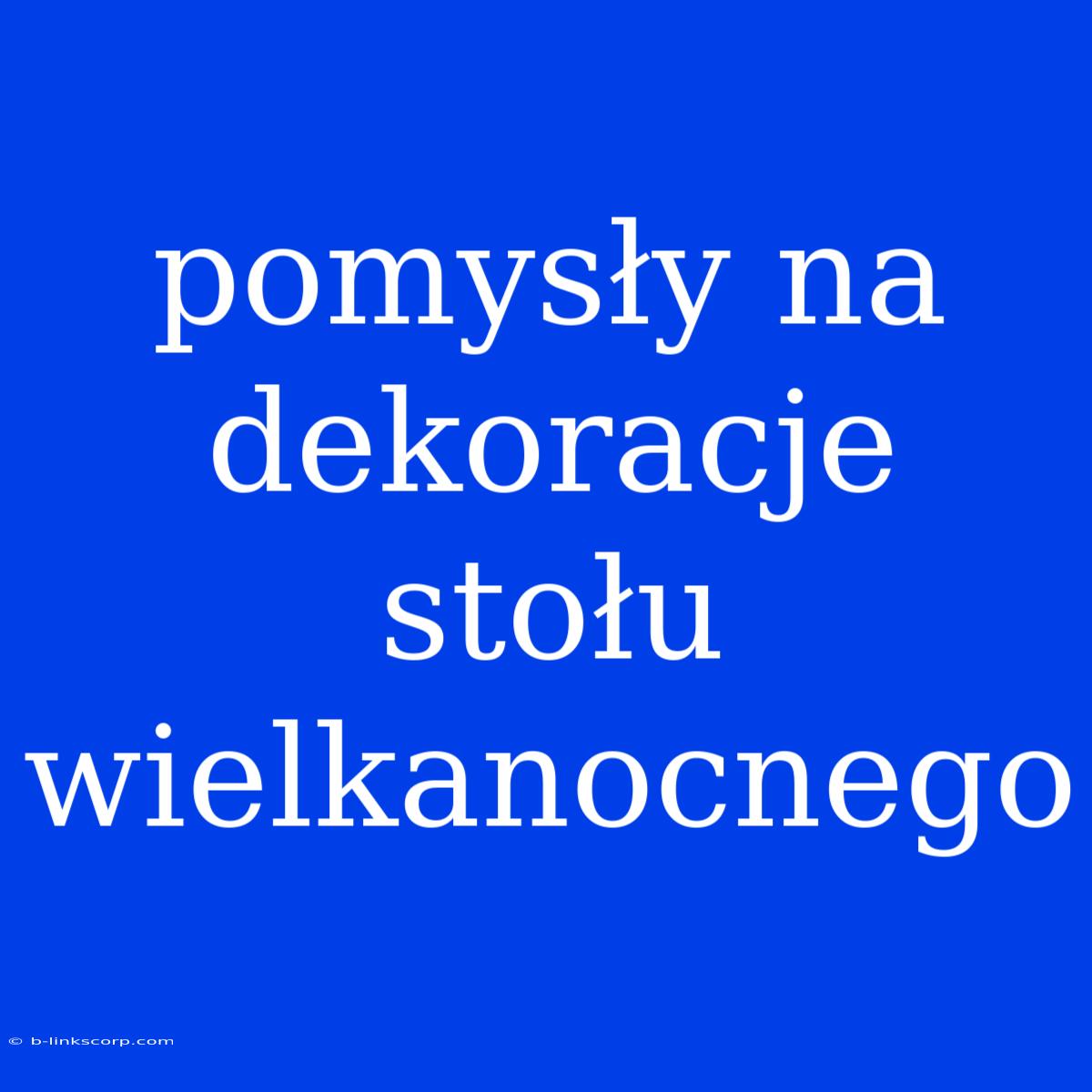 Pomysły Na Dekoracje Stołu Wielkanocnego