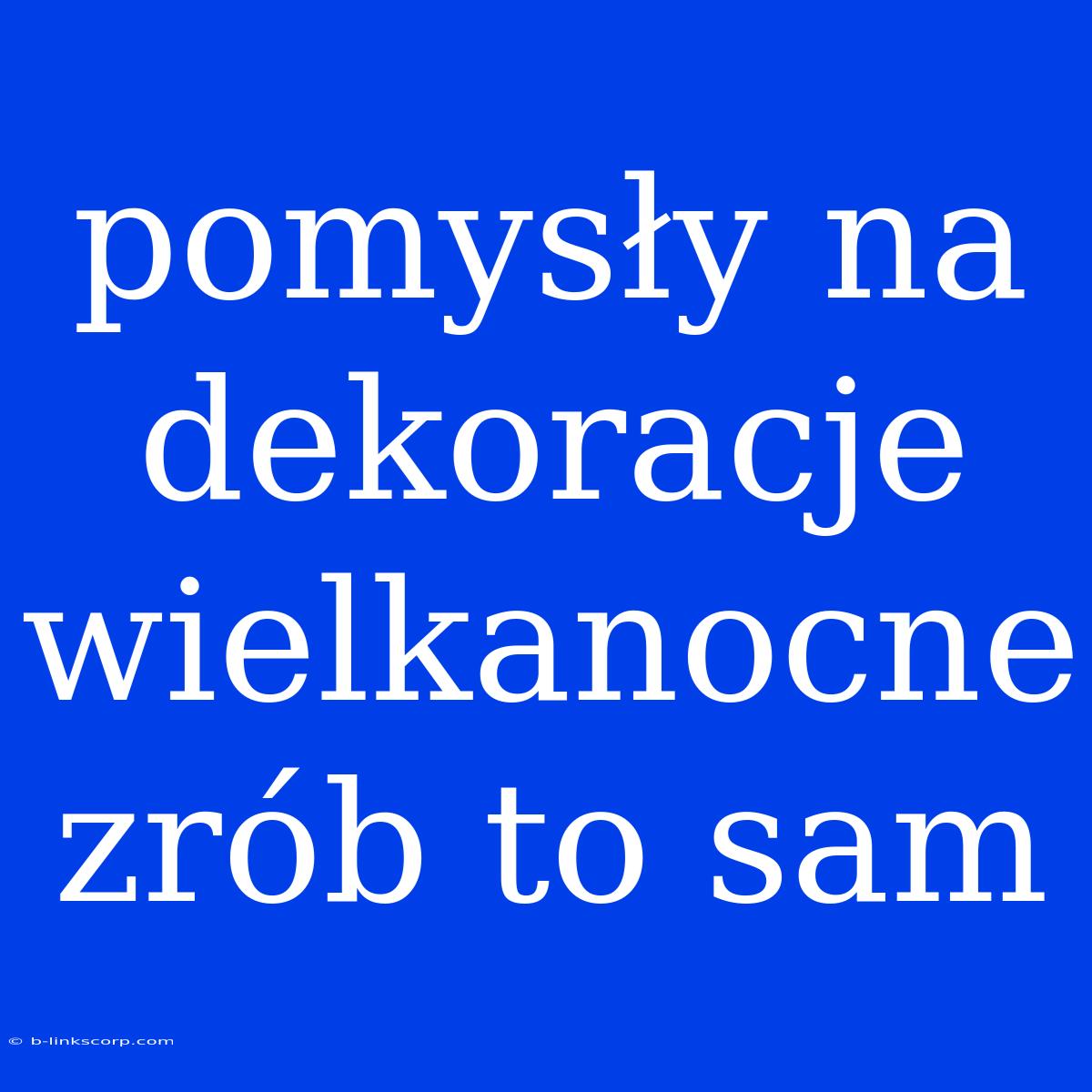 Pomysły Na Dekoracje Wielkanocne Zrób To Sam