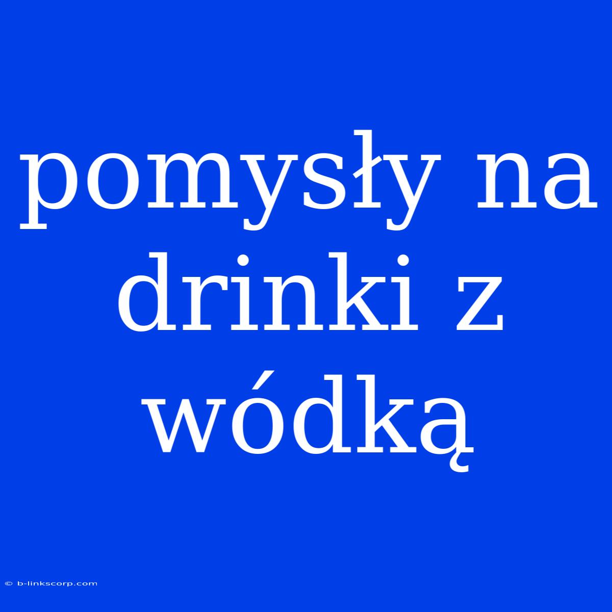 Pomysły Na Drinki Z Wódką