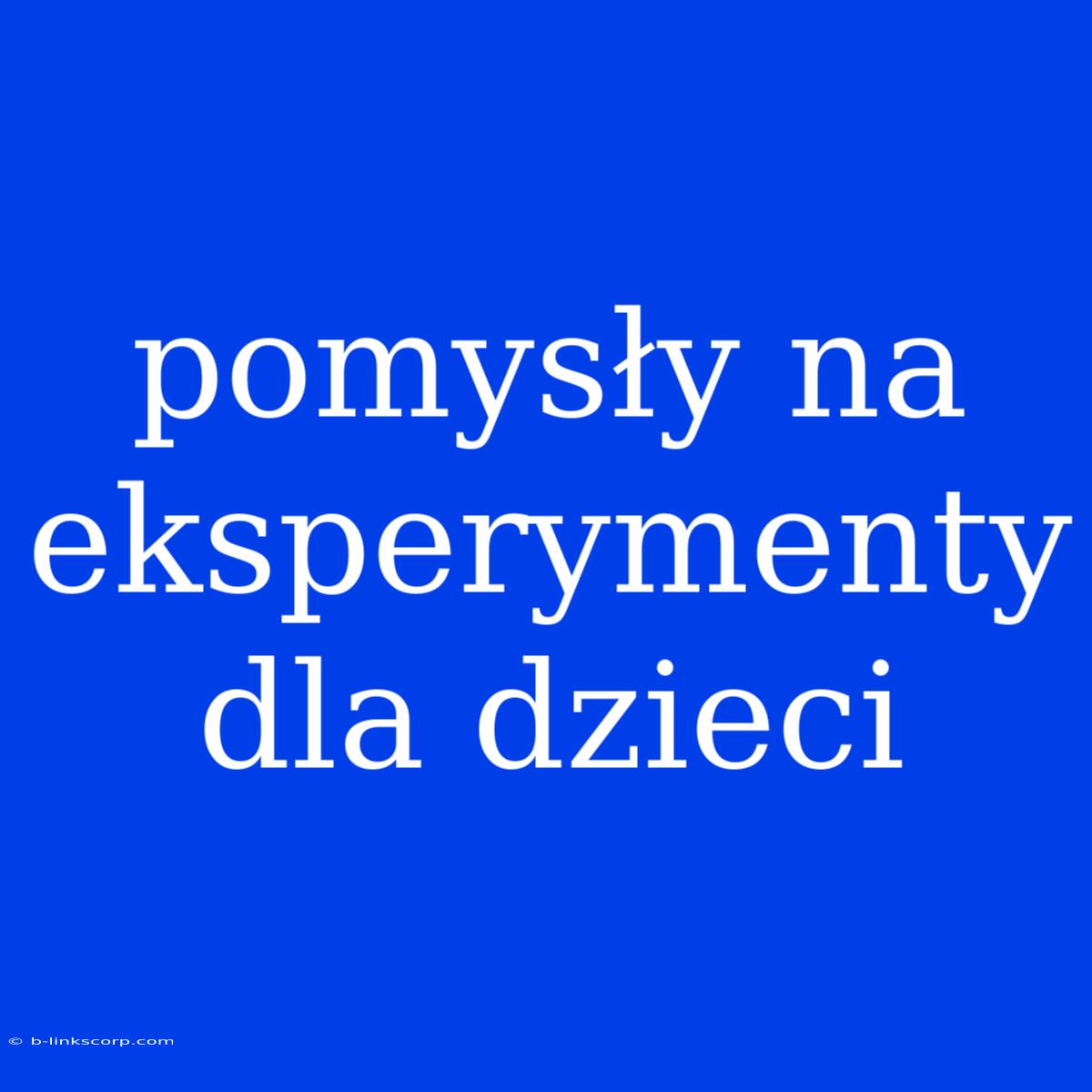 Pomysły Na Eksperymenty Dla Dzieci