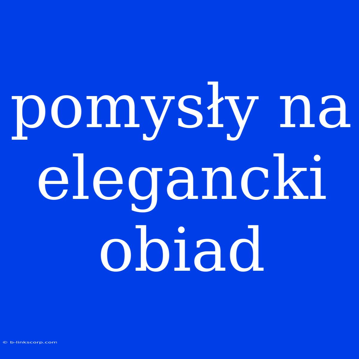 Pomysły Na Elegancki Obiad