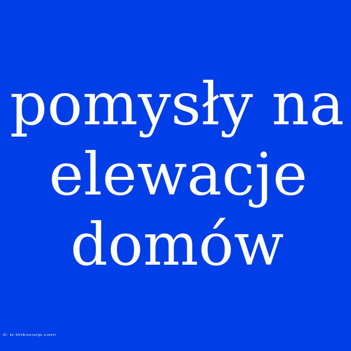 Pomysły Na Elewacje Domów