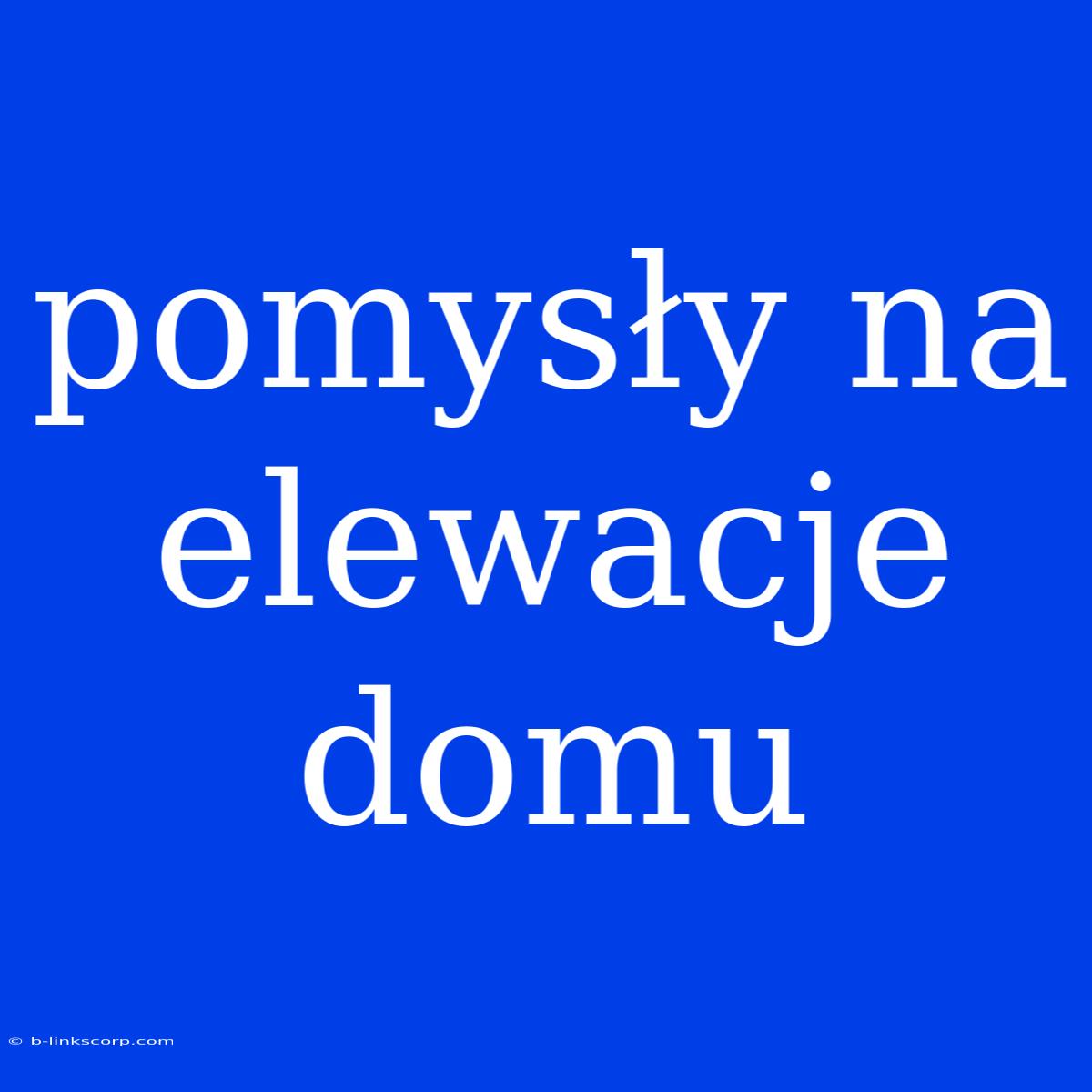 Pomysły Na Elewacje Domu