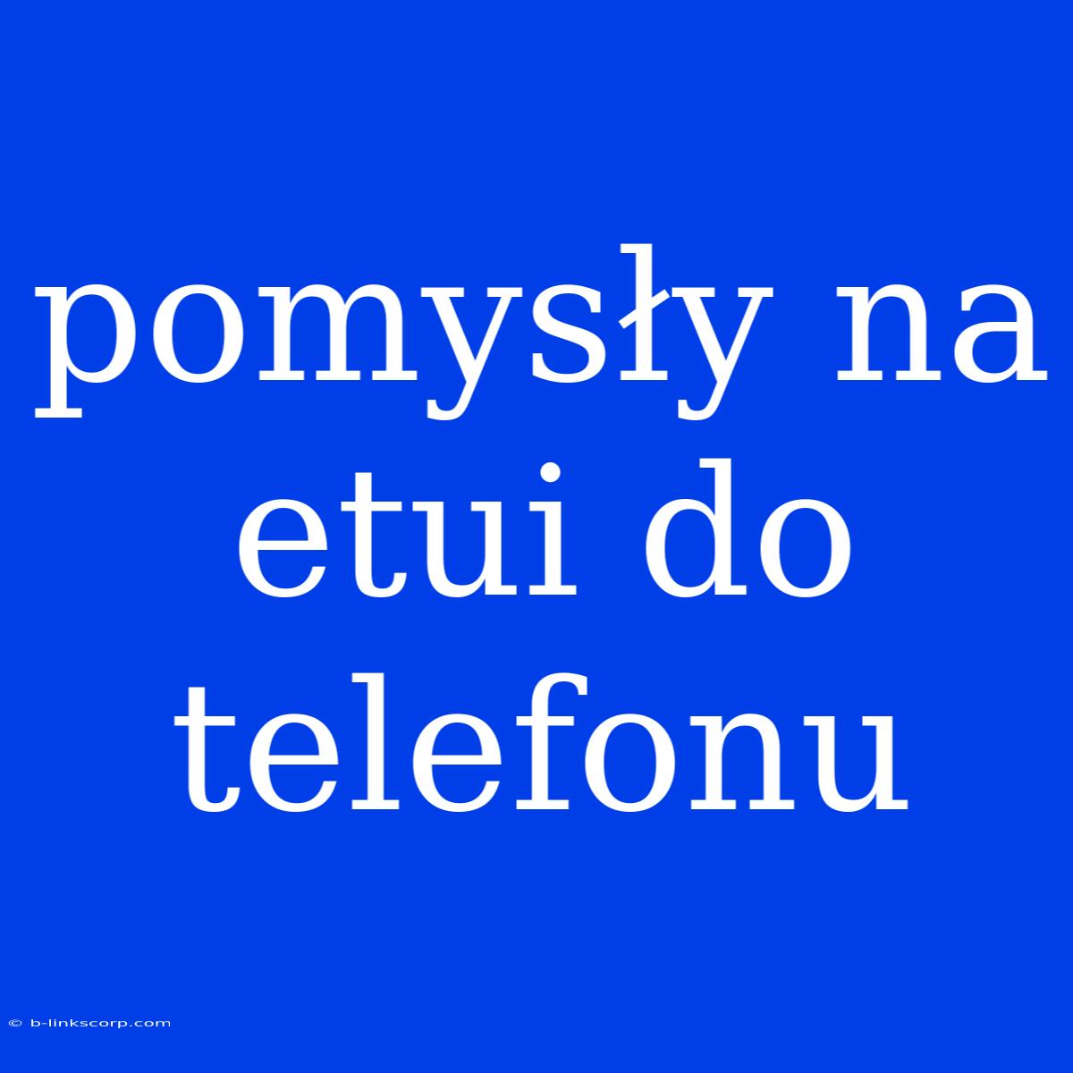 Pomysły Na Etui Do Telefonu