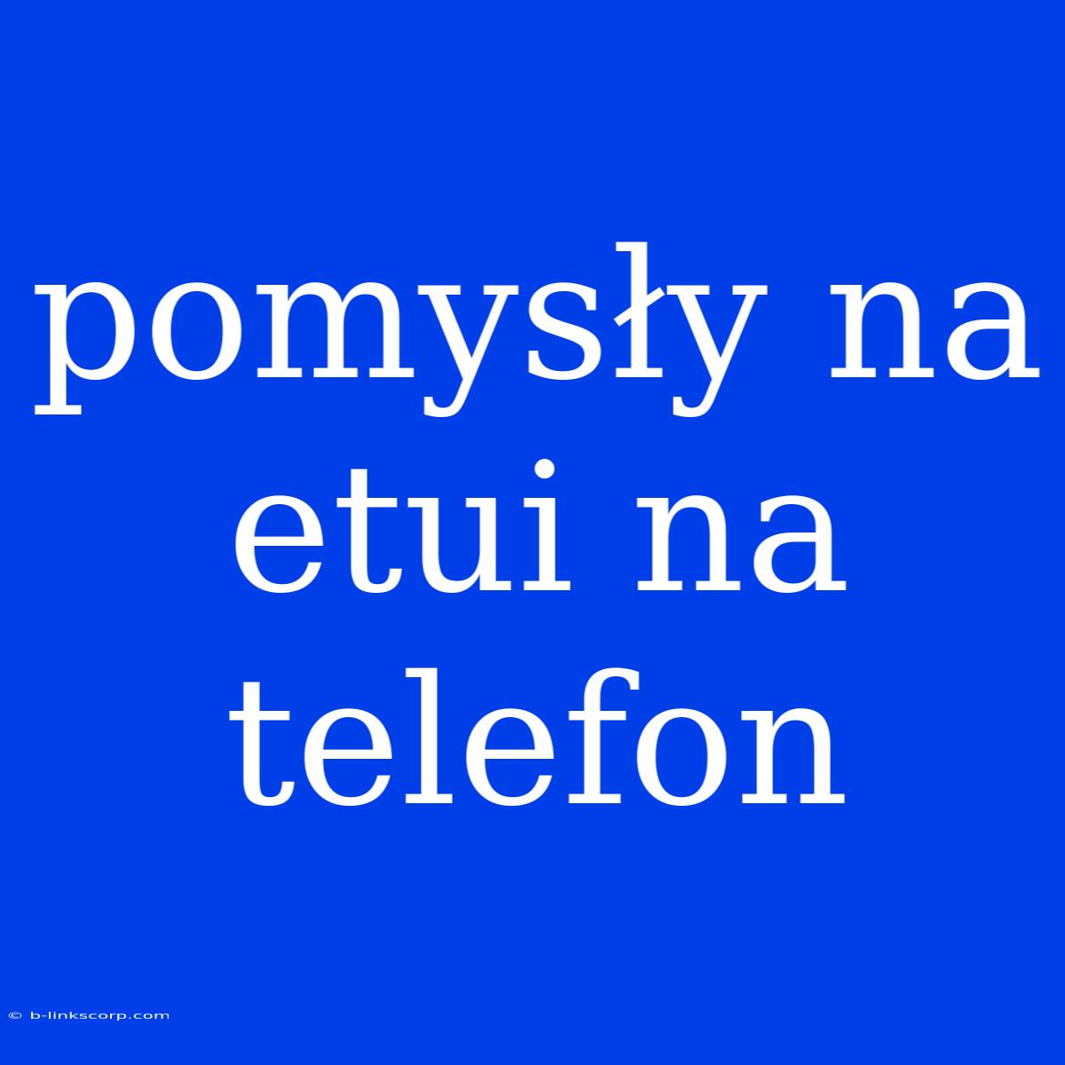 Pomysły Na Etui Na Telefon