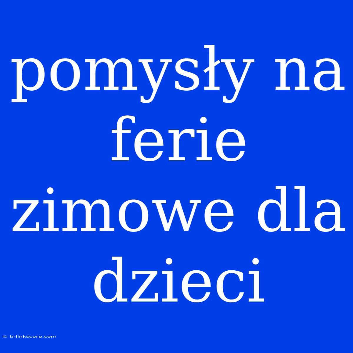 Pomysły Na Ferie Zimowe Dla Dzieci