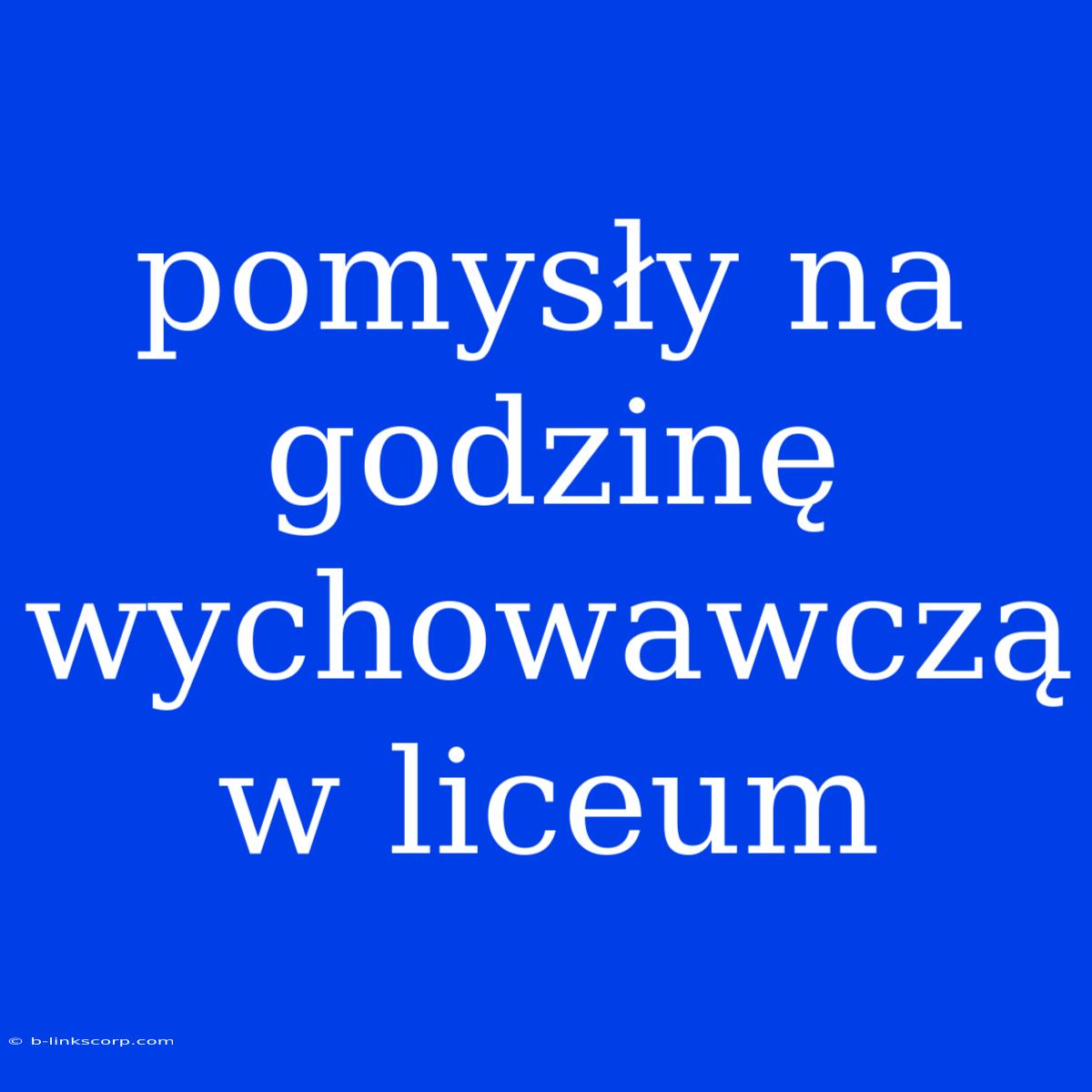 Pomysły Na Godzinę Wychowawczą W Liceum