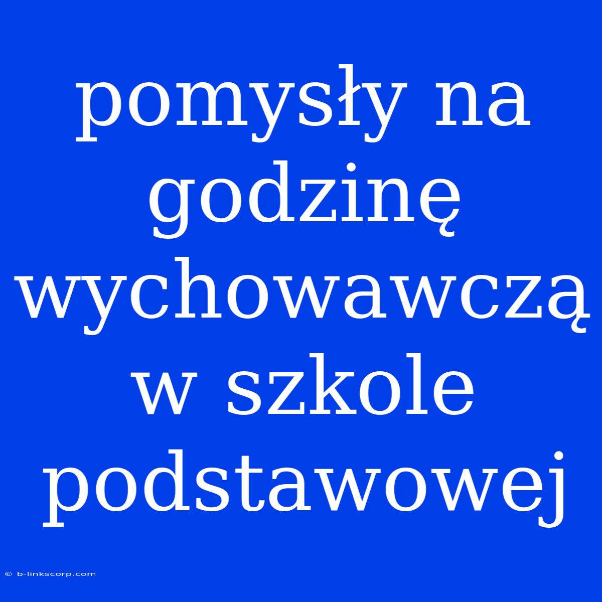 Pomysły Na Godzinę Wychowawczą W Szkole Podstawowej