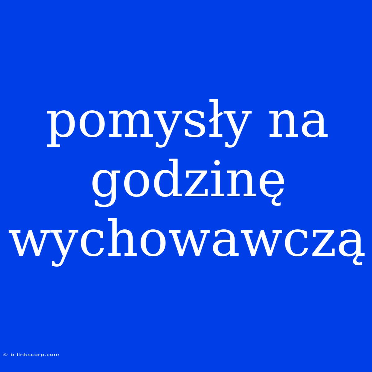 Pomysły Na Godzinę Wychowawczą