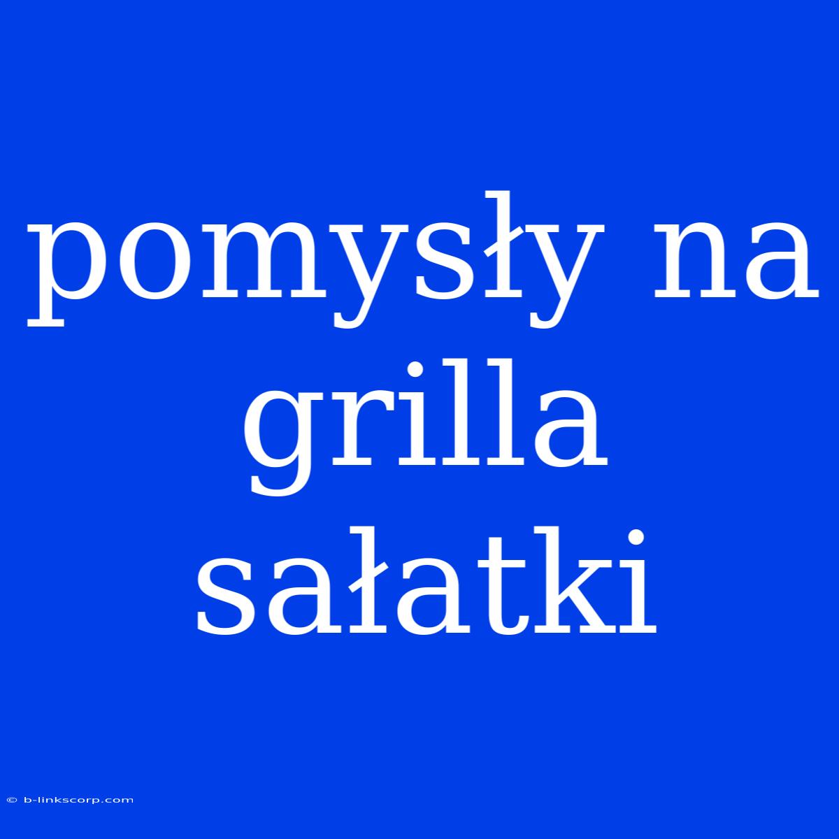 Pomysły Na Grilla Sałatki