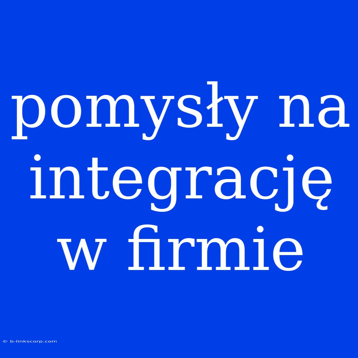 Pomysły Na Integrację W Firmie