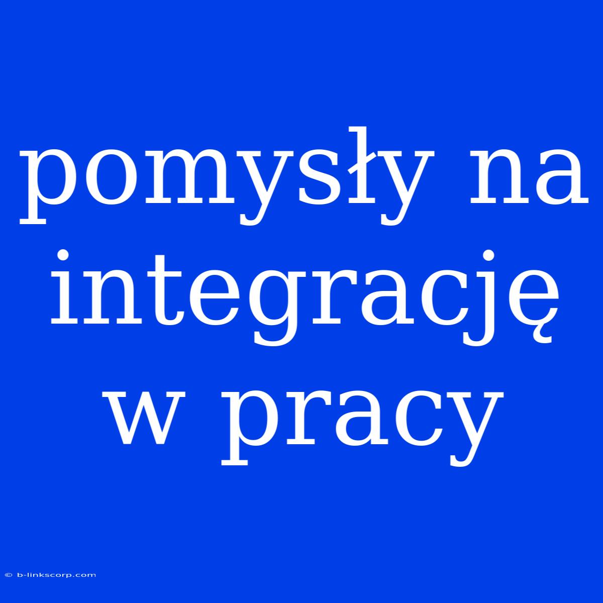 Pomysły Na Integrację W Pracy