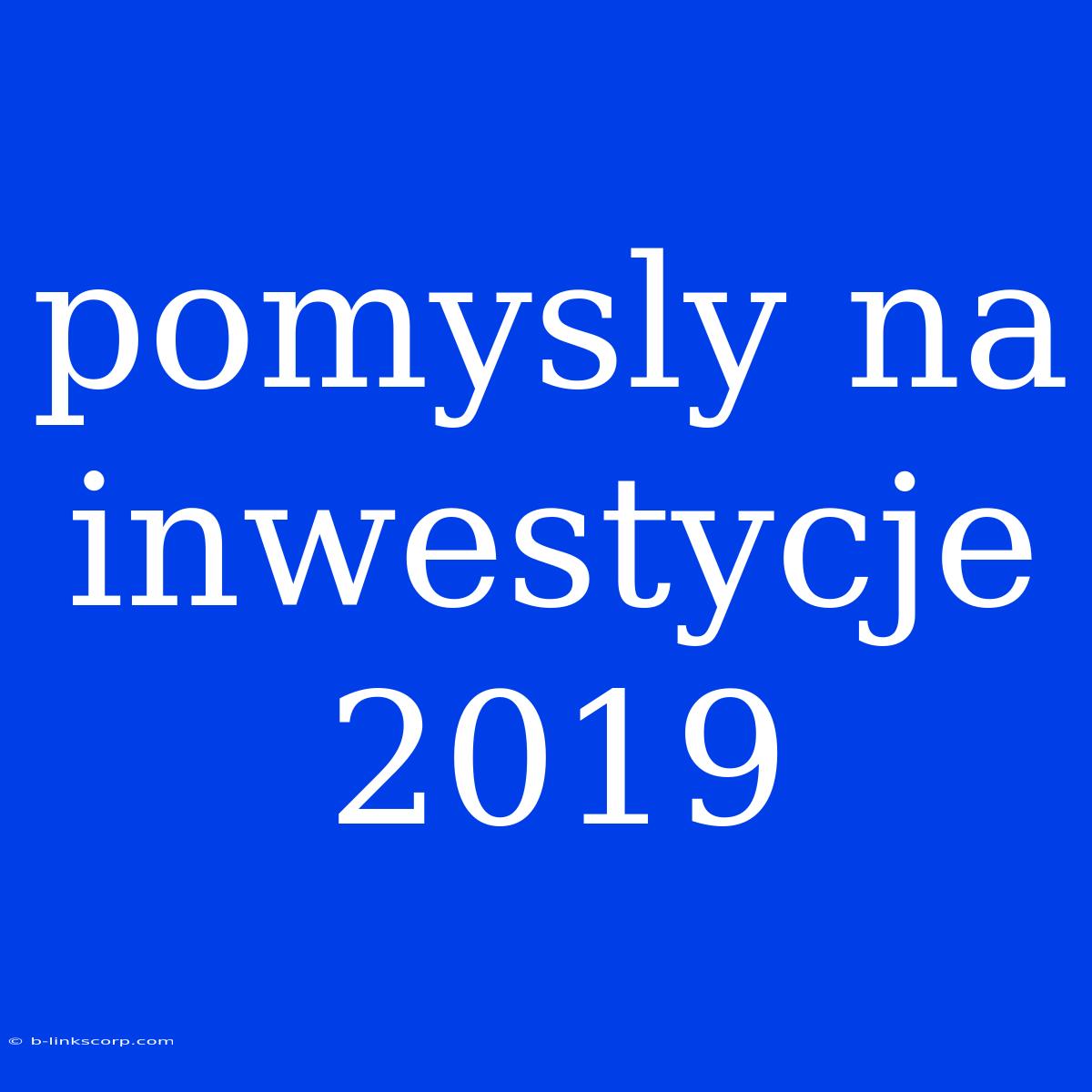 Pomysly Na Inwestycje 2019